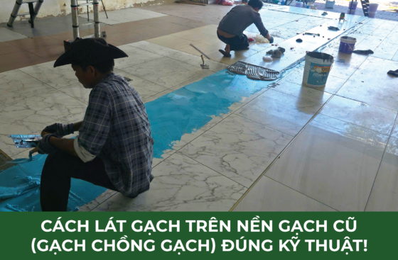Cách lát gạch trên nền gạch cũ (gạch chồng gạch) đúng kỹ thuật – Keo dán gạch chuyên dụng Demex R600